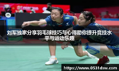 刘军独家分享羽毛球技巧与心得助你提升竞技水平与运动乐趣