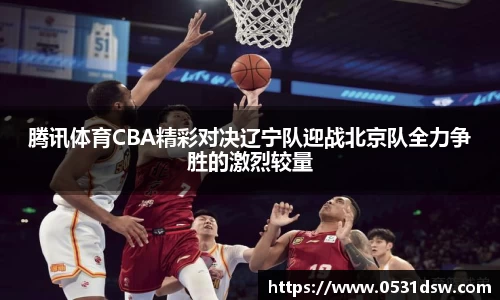 腾讯体育CBA精彩对决辽宁队迎战北京队全力争胜的激烈较量